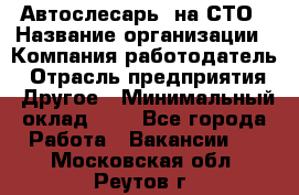 Автослесарь. на СТО › Название организации ­ Компания-работодатель › Отрасль предприятия ­ Другое › Минимальный оклад ­ 1 - Все города Работа » Вакансии   . Московская обл.,Реутов г.